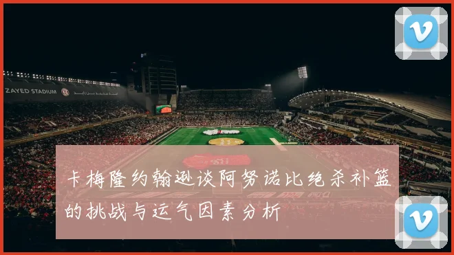 卡梅隆约翰逊谈阿努诺比绝杀补篮的挑战与运气因素分析