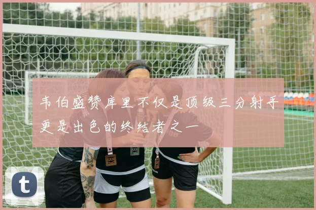 韦伯盛赞库里不仅是顶级三分射手更是出色的终结者之一