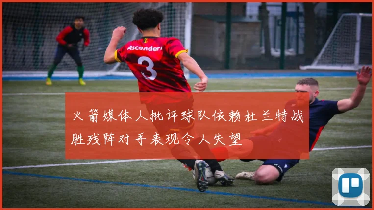 火箭媒体人批评球队依赖杜兰特战胜残阵对手表现令人失望
