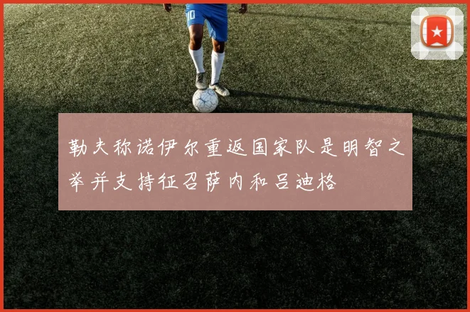 勒夫称诺伊尔重返国家队是明智之举并支持征召萨内和吕迪格