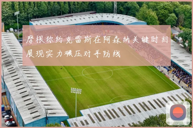 摩根称约克雷斯在阿森纳关键时刻展现实力碾压对手防线