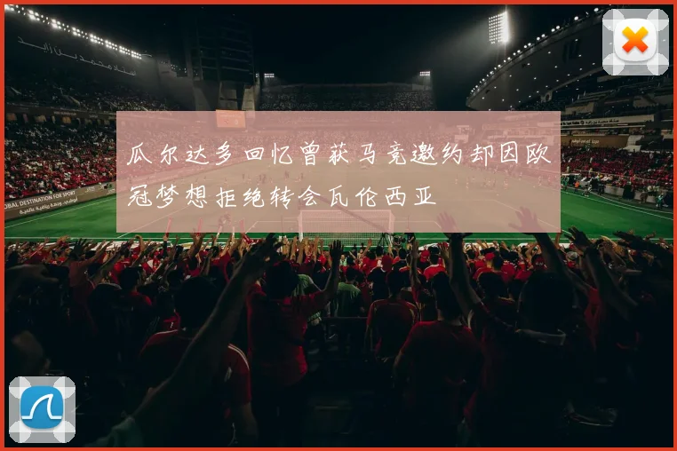 瓜尔达多回忆曾获马竞邀约却因欧冠梦想拒绝转会瓦伦西亚