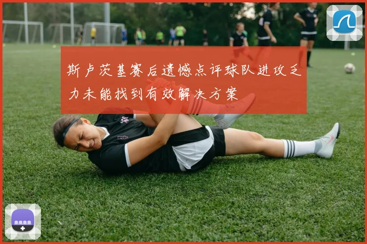 斯卢茨基赛后遗憾点评球队进攻乏力未能找到有效解决方案