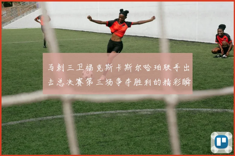 马刺三卫福克斯卡斯尔哈珀联手出击总决赛第三场争夺胜利的精彩瞬间