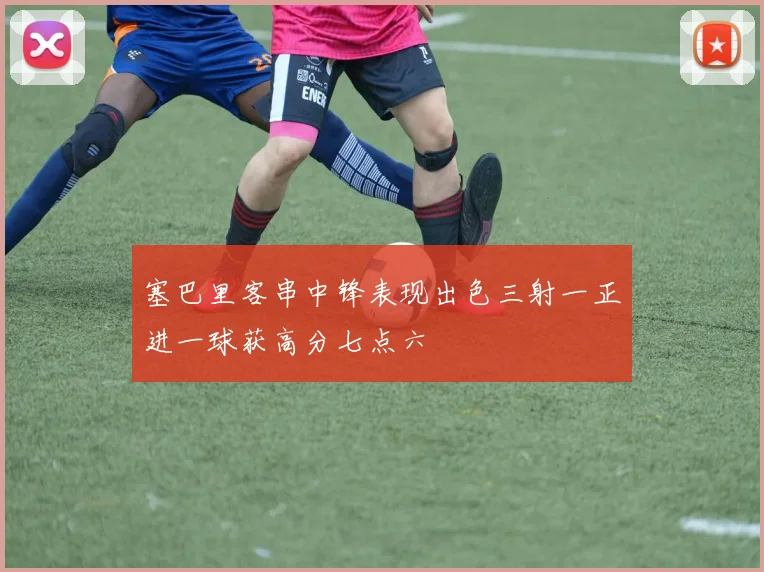 塞巴里客串中锋表现出色三射一正进一球获高分七点六