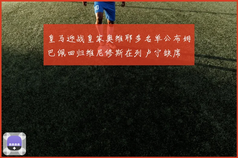 皇马迎战皇家奥维耶多名单公布姆巴佩回归维尼修斯在列卢宁缺席