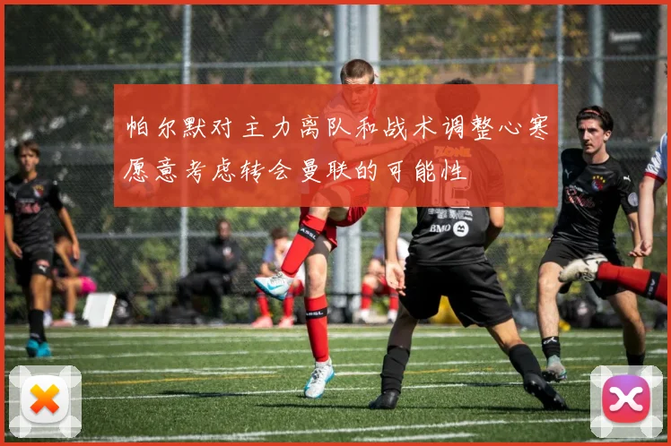 帕尔默对主力离队和战术调整心寒愿意考虑转会曼联的可能性