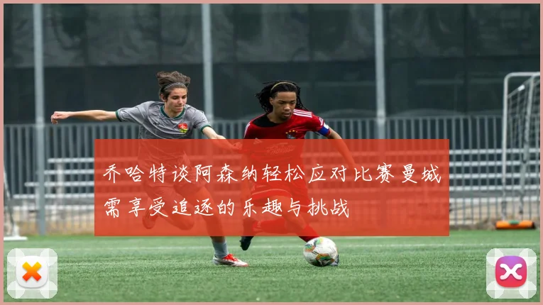乔哈特谈阿森纳轻松应对比赛曼城需享受追逐的乐趣与挑战