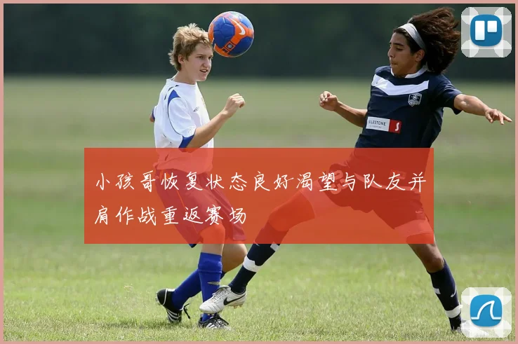 小孩哥恢复状态良好渴望与队友并肩作战重返赛场