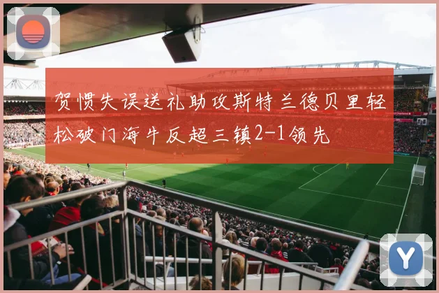 贺惯失误送礼助攻斯特兰德贝里轻松破门海牛反超三镇2-1领先