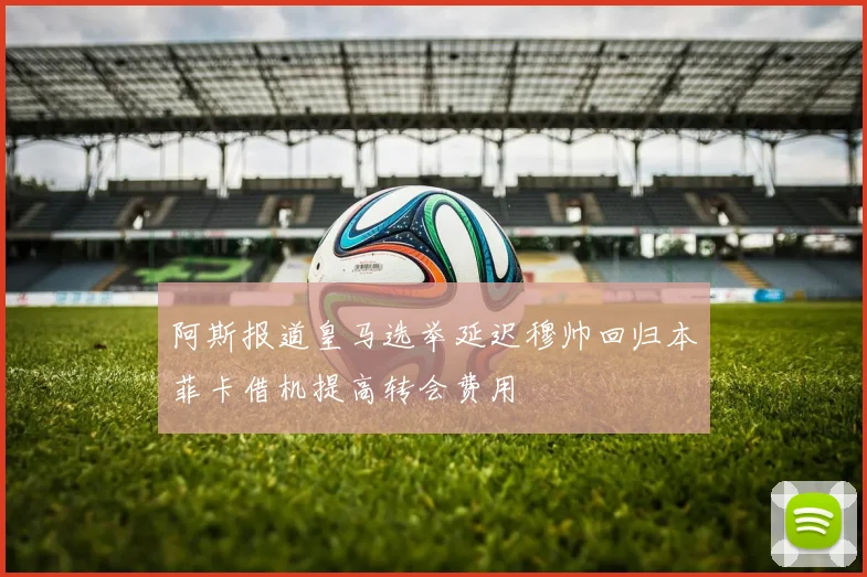 阿斯报道皇马选举延迟穆帅回归本菲卡借机提高转会费用