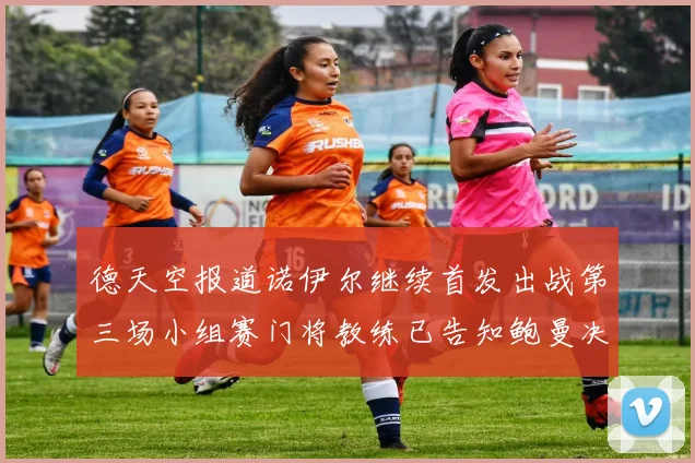 德天空报道诺伊尔继续首发出战第三场小组赛门将教练已告知鲍曼决定