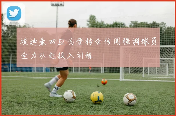 埃迪豪回应戈登转会传闻强调球员全力以赴投入训练