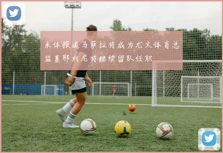米体报道马萨拉将成为尤文体育总监基耶利尼将继续留队任职