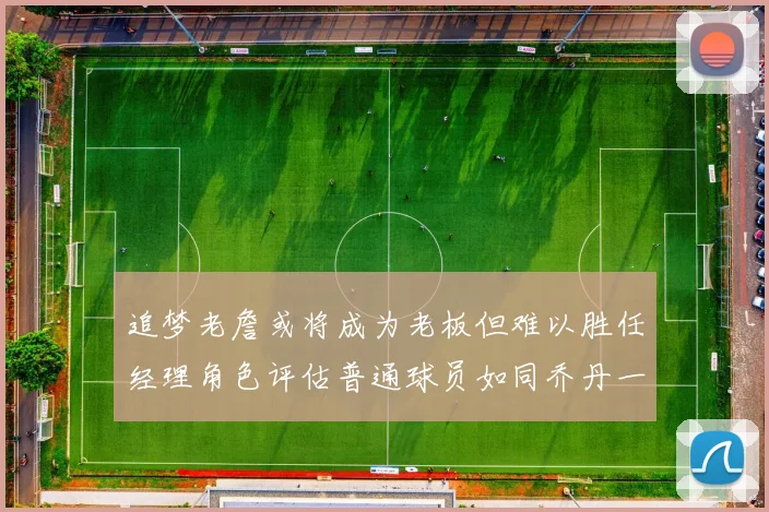 追梦老詹或将成为老板但难以胜任经理角色评估普通球员如同乔丹一样复杂
