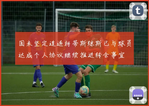 国米坚定追逐柯蒂斯琼斯已与球员达成个人协议继续推进转会事宜