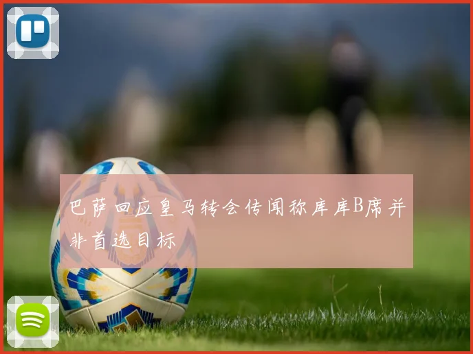 巴萨回应皇马转会传闻称库库B席并非首选目标