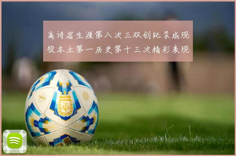 高诗岩生涯第八次三双创纪录成现役本土第一历史第十三次精彩表现引发热议