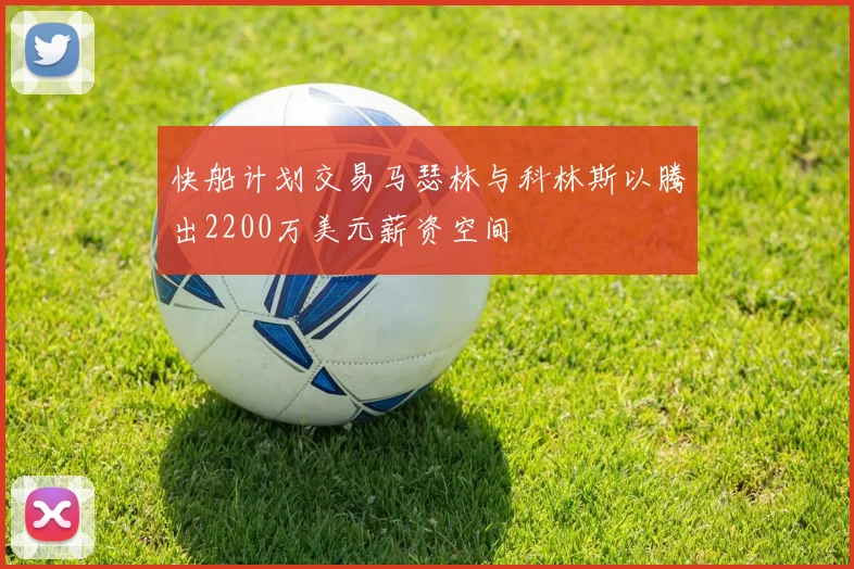 快船计划交易马瑟林与科林斯以腾出2200万美元薪资空间
