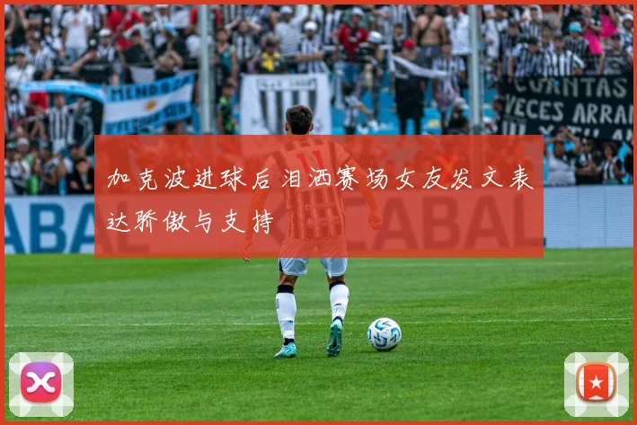 加克波进球后泪洒赛场女友发文表达骄傲与支持