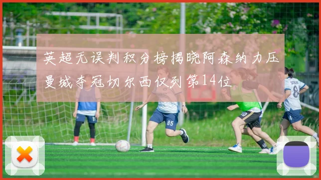 英超无误判积分榜揭晓阿森纳力压曼城夺冠切尔西仅列第14位
