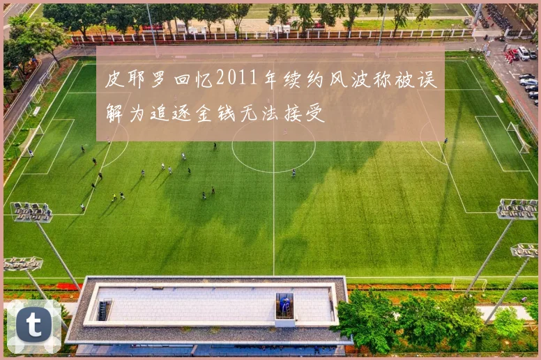 皮耶罗回忆2011年续约风波称被误解为追逐金钱无法接受