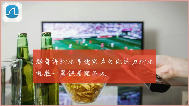 球哥评科比韦德实力对比认为科比略胜一筹但差距不大