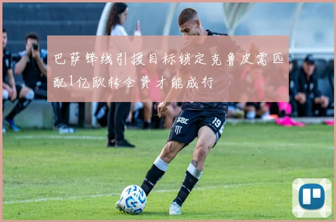 巴萨锋线引援目标锁定克鲁皮需匹配1亿欧转会费才能成行
