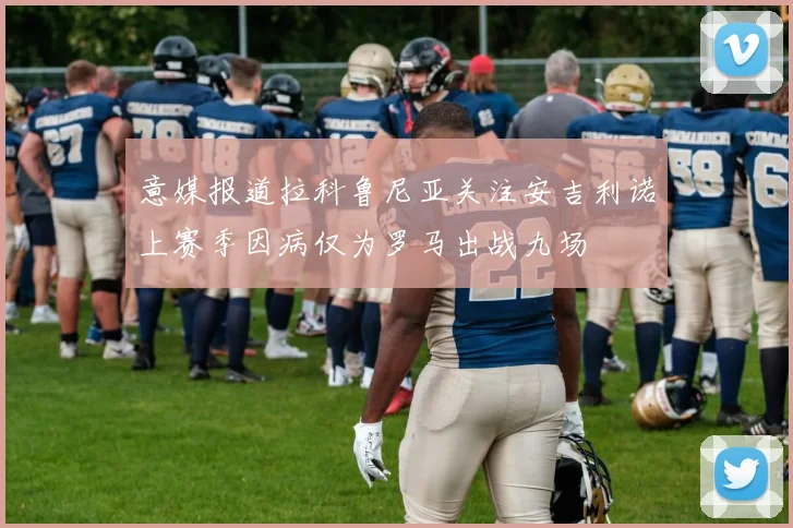 意媒报道拉科鲁尼亚关注安吉利诺上赛季因病仅为罗马出战九场