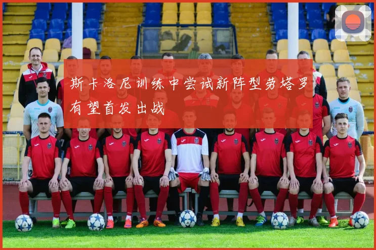 斯卡洛尼训练中尝试新阵型劳塔罗有望首发出战