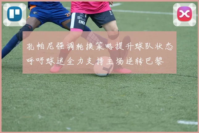 孔帕尼强调轮换策略提升球队状态呼吁球迷全力支持主场逆转巴黎