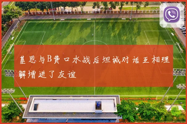 基恩与B费口水战后坦诚对话互相理解增进了友谊