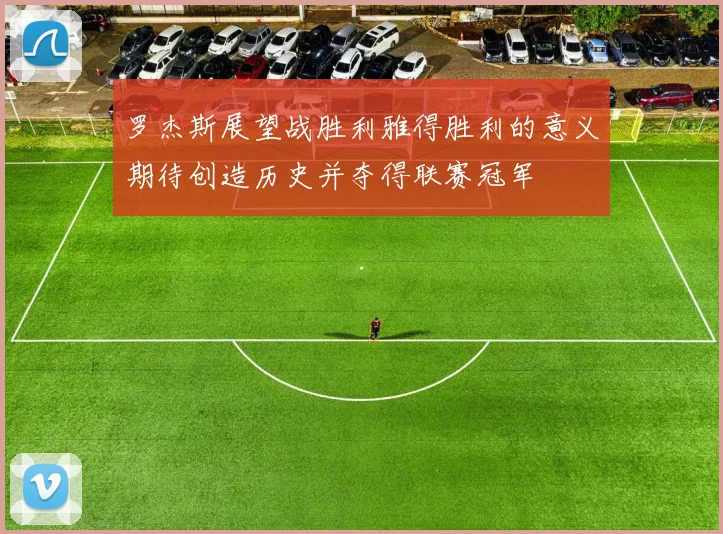 罗杰斯展望战胜利雅得胜利的意义期待创造历史并夺得联赛冠军