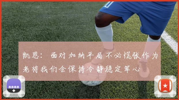 凯恩：面对加纳平局不必慌张作为老将我们会保持冷静稳定军心