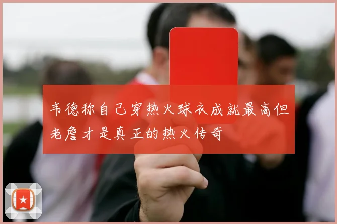 韦德称自己穿热火球衣成就最高但老詹才是真正的热火传奇